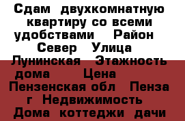 Сдам  двухкомнатную квартиру,со всеми удобствами. › Район ­ Север › Улица ­ Лунинская › Этажность дома ­ 2 › Цена ­ 8 000 - Пензенская обл., Пенза г. Недвижимость » Дома, коттеджи, дачи аренда   